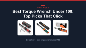 Best Torque Wrench Under 100: Top Picks That Click